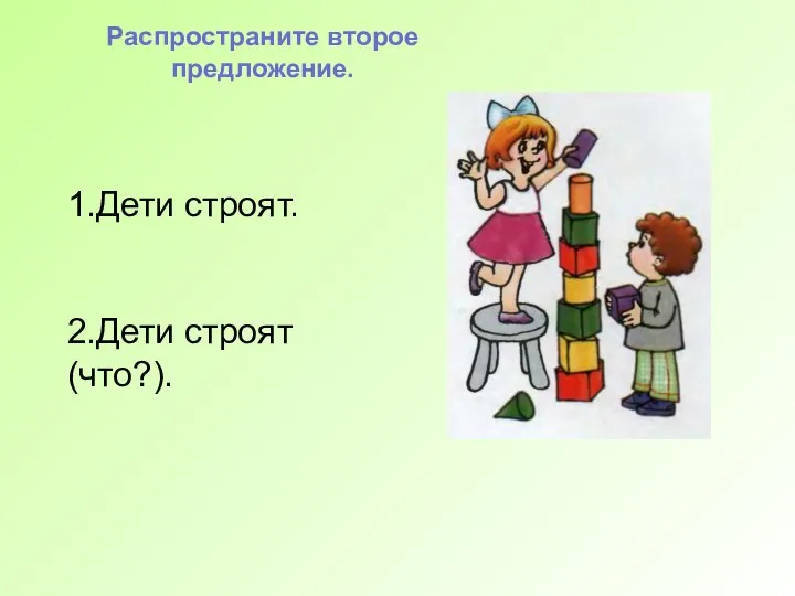 1.Дети строят. 2.Дети строят (что?). Распространите второе предложение.