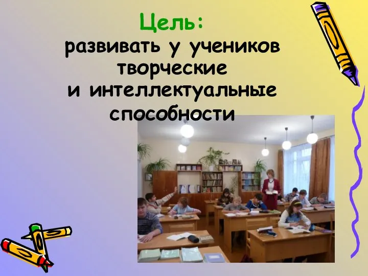 Цель: развивать у учеников творческие и интеллектуальные способности