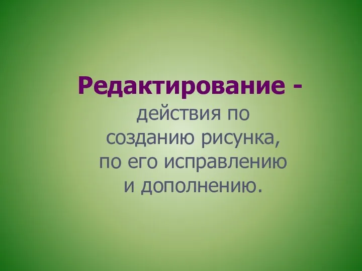 Редактирование - действия по созданию рисунка, по его исправлению и дополнению.