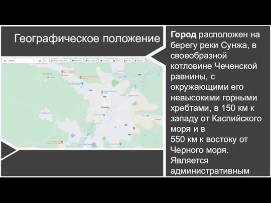 Город расположен на берегу реки Сунжа, в своеобразной котловине Чеченской равнины,