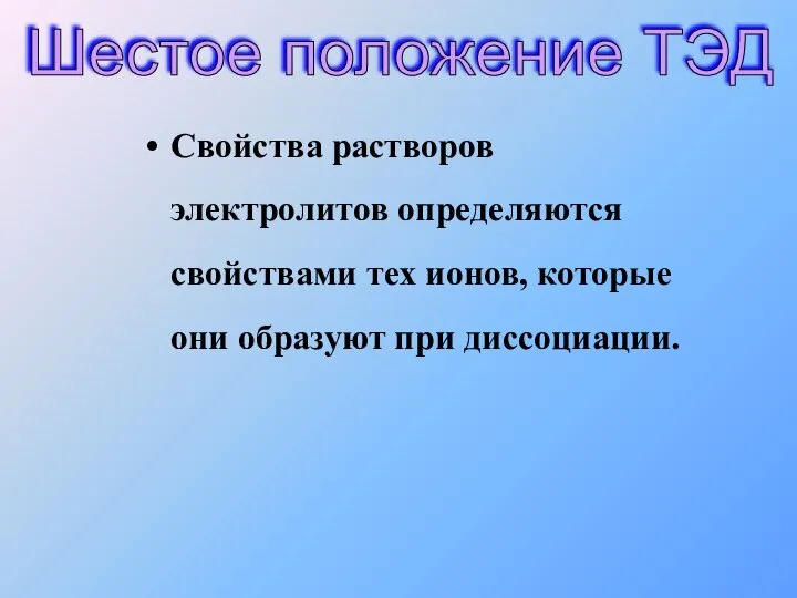 Свойства растворов электролитов определяются свойствами тех ионов, которые они образуют при диссоциации. Шестое положение ТЭД