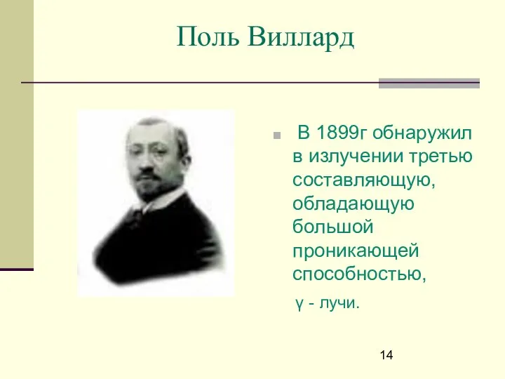 Поль Виллард В 1899г обнаружил в излучении третью составляющую, обладающую большой проникающей способностью, γ - лучи.