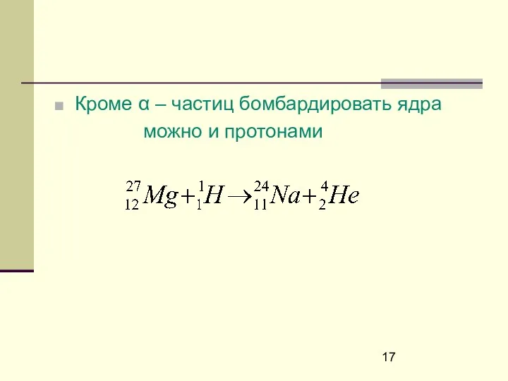 Кроме α – частиц бомбардировать ядра можно и протонами