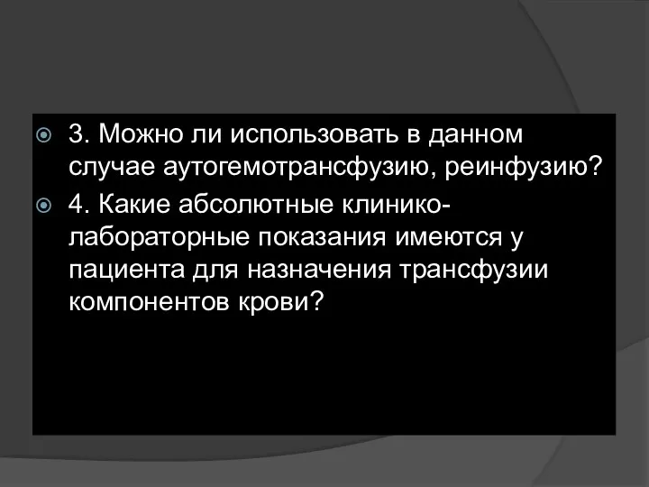 3. Можно ли использовать в данном случае аутогемотрансфузию, реинфузию? 4. Какие