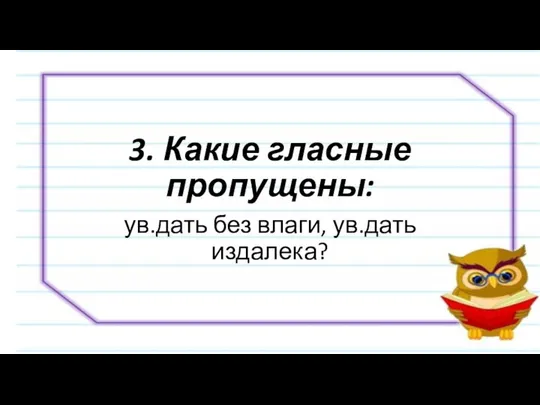 3. Какие гласные пропущены: ув.дать без влаги, ув.дать издалека?