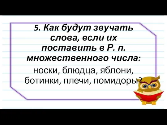 5. Как будут звучать слова, если их поставить в Р. п.