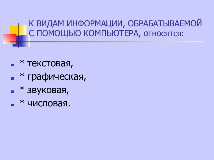 К ВИДАМ ИНФОРМАЦИИ, ОБРАБАТЫВАЕМОЙ С ПОМОЩЬЮ КОМПЬЮТЕРА, относятся: * текстовая, * графическая, * звуковая, * числовая.