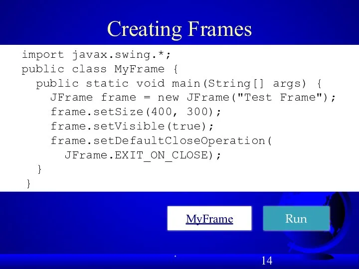 Creating Frames Run import javax.swing.*; public class MyFrame { public static