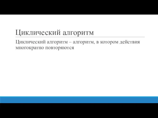 Циклический алгоритм Циклический алгоритм – алгоритм, в котором действия многократно повторяются