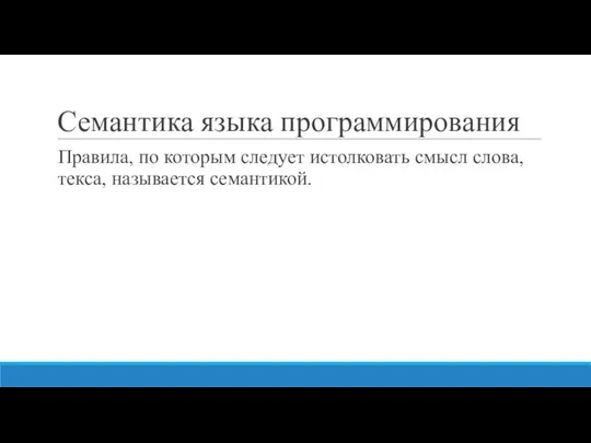 Семантика языка программирования Правила, по которым следует истолковать смысл слова, текса, называется семантикой.