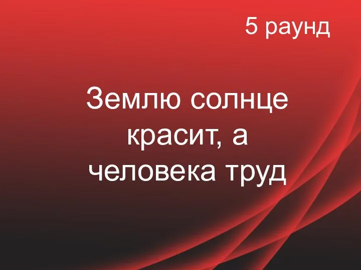 5 раунд Землю солнце красит, а человека труд