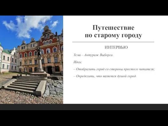 Путешествие по старому городу ИНТЕРВЬЮ Тема – Антураж Выборга. Идеи: –