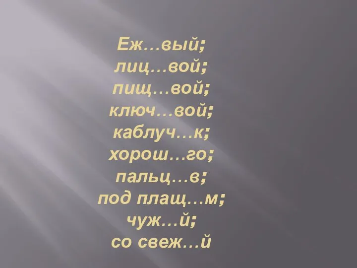 Еж…вый; лиц…вой; пищ…вой; ключ…вой; каблуч…к; хорош…го; пальц…в; под плащ…м; чуж…й; со свеж…й