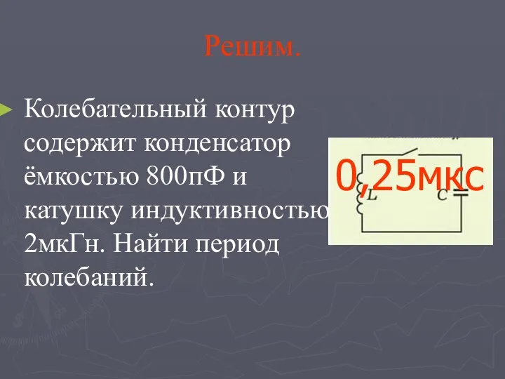 Решим. Колебательный контур содержит конденсатор ёмкостью 800пФ и катушку индуктивностью 2мкГн. Найти период колебаний. 0,25мкс