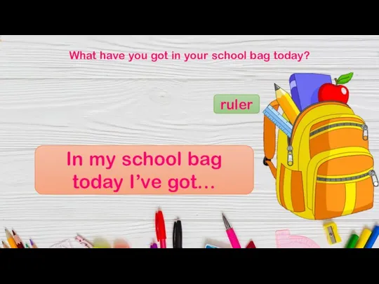 What have you got in your school bag today? ruler In