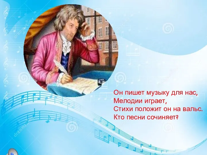 Он пишет музыку для нас, Мелодии играет, Стихи положит он на вальс. Кто песни сочиняет?