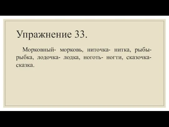 Упражнение 33. Морковный- морковь, ниточка- нитка, рыбы- рыбка, лодочка- лодка, ноготь- ногти, сказочка- сказка.