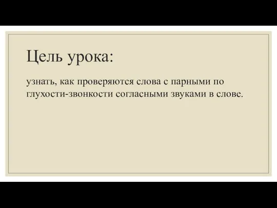 Цель урока: узнать, как проверяются слова с парными по глухости-звонкости согласными звуками в слове.