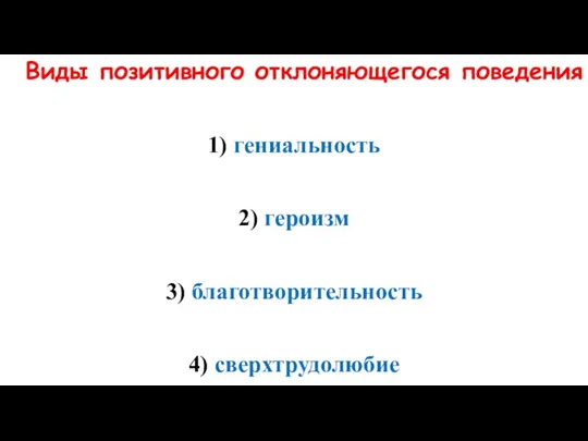 Виды позитивного отклоняющегося поведения 1) гениальность 2) героизм 3) благотворительность 4) сверхтрудолюбие