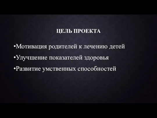 ЦЕЛЬ ПРОЕКТА Мотивация родителей к лечению детей Улучшение показателей здоровья Развитие умственных способностей