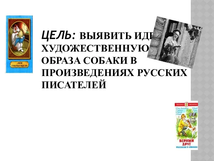 ЦЕЛЬ: ВЫЯВИТЬ ИДЕЙНО-ХУДОЖЕСТВЕННУЮ РОЛЬ ОБРАЗА СОБАКИ В ПРОИЗВЕДЕНИЯХ РУССКИХ ПИСАТЕЛЕЙ