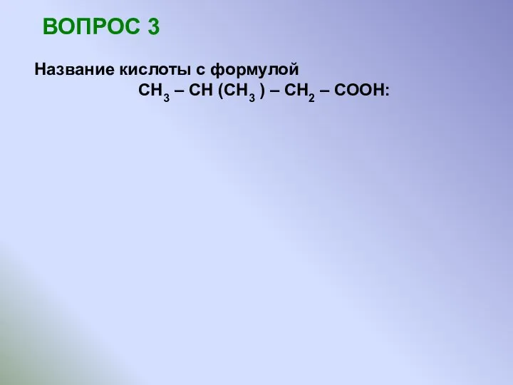 ВОПРОС 3 Название кислоты с формулой СН3 – СН (СН3 ) – СН2 – СООН: