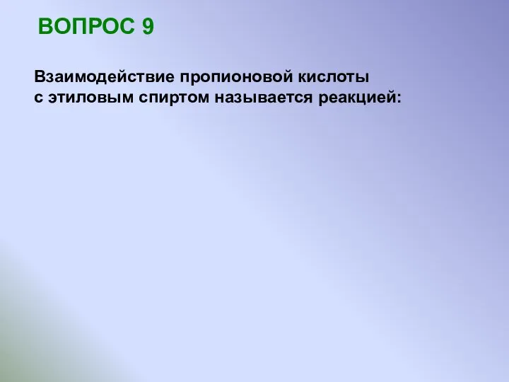 ВОПРОС 9 Взаимодействие пропионовой кислоты с этиловым спиртом называется реакцией: