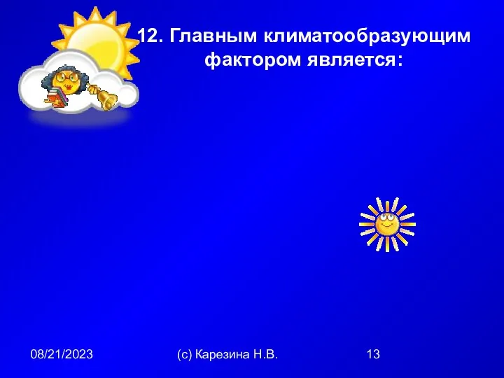 08/21/2023 (с) Карезина Н.В. 12. Главным климатообразующим фактором является: