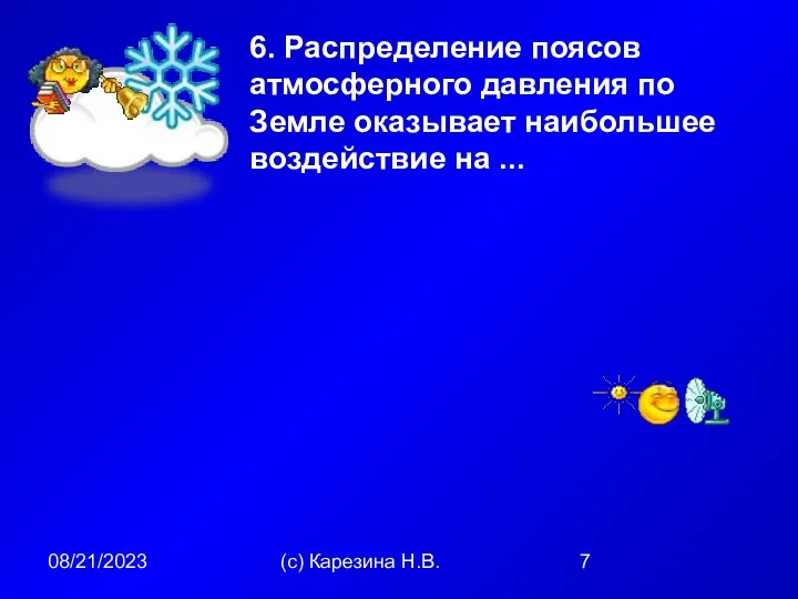 08/21/2023 (с) Карезина Н.В. 6. Распределение поясов атмосферного давления по Земле оказывает наибольшее воздействие на ...