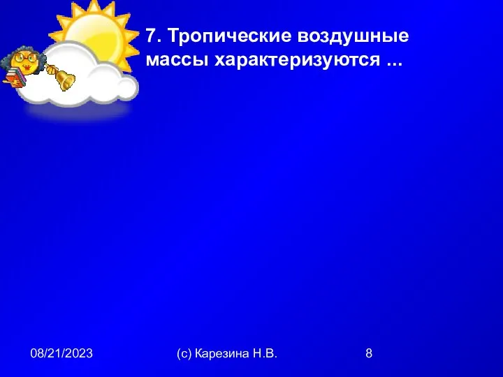 08/21/2023 (с) Карезина Н.В. 7. Тропические воздушные массы характеризуются ...