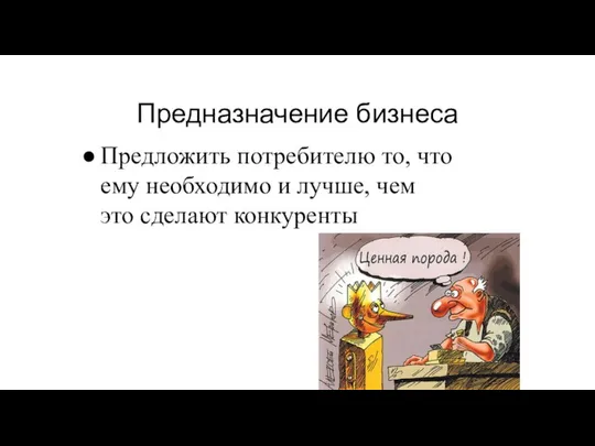 Предназначение бизнеса Предложить потребителю то, что ему необходимо и лучше, чем это сделают конкуренты