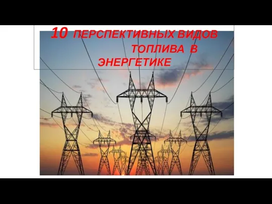 10 ПЕРСПЕКТИВНЫХ ВИДОВ ТОПЛИВА В ЭНЕРГЕТИКЕ