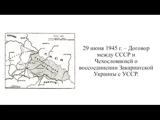 29 июня 1945 г. – Договор между СССР и Чехословакией о воссоединении Закарпатской Украины с УССР.