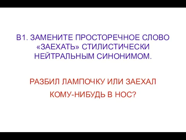 В1. ЗАМЕНИТЕ ПРОСТОРЕЧНОЕ СЛОВО «ЗАЕХАТЬ» СТИЛИСТИЧЕСКИ НЕЙТРАЛЬНЫМ СИНОНИМОМ. РАЗБИЛ ЛАМПОЧКУ ИЛИ ЗАЕХАЛ КОМУ-НИБУДЬ В НОС?