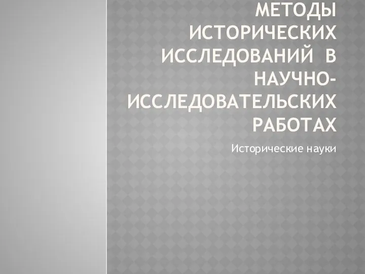 МЕТОДЫ ИСТОРИЧЕСКИХ ИССЛЕДОВАНИЙ В НАУЧНО-ИССЛЕДОВАТЕЛЬСКИХ РАБОТАХ Исторические науки