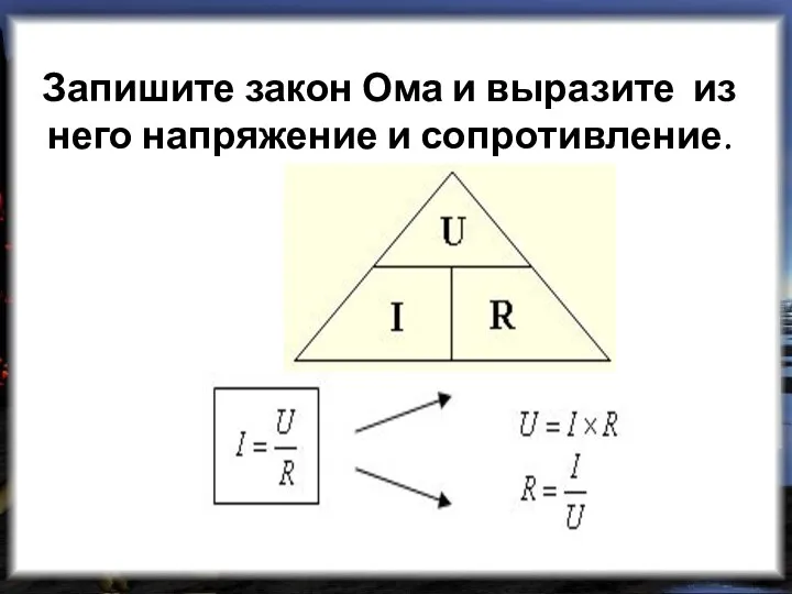 Запишите закон Ома и выразите из него напряжение и сопротивление.