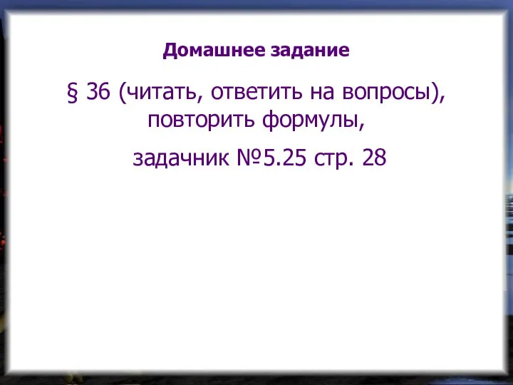 Домашнее задание § 36 (читать, ответить на вопросы), повторить формулы, задачник №5.25 стр. 28