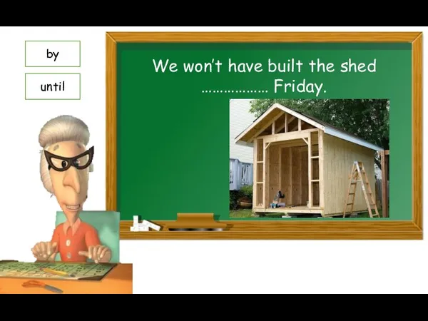 We won’t have built the shed ……………… Friday. by until