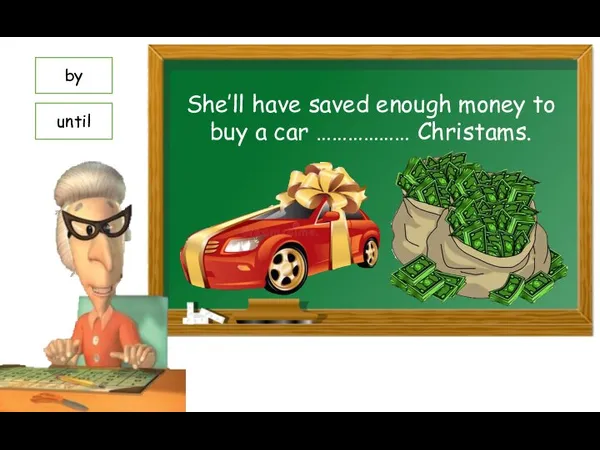 She’ll have saved enough money to buy a car ……………… Christams. by until