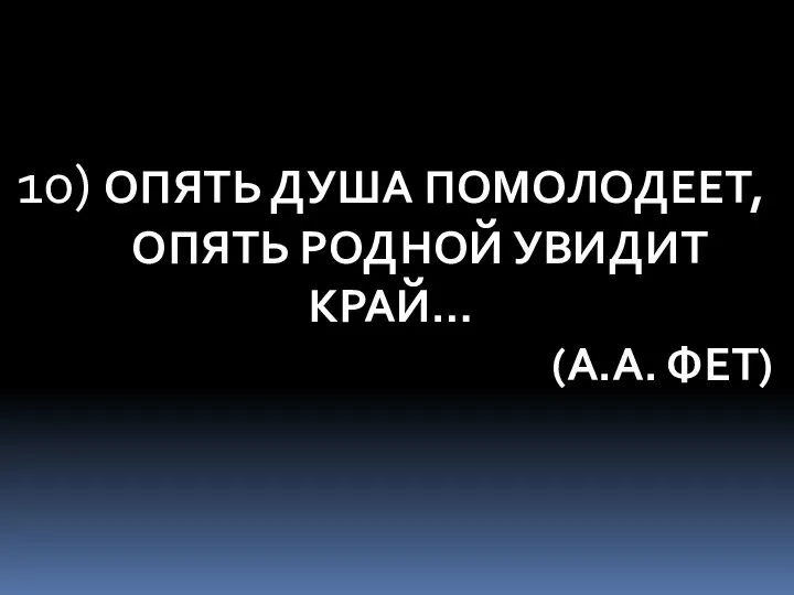 10) ОПЯТЬ ДУША ПОМОЛОДЕЕТ, ОПЯТЬ РОДНОЙ УВИДИТ КРАЙ… (А.А. ФЕТ)