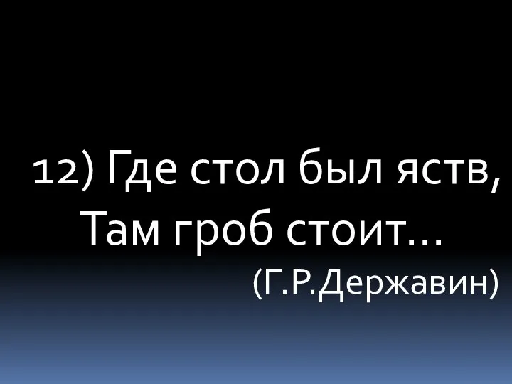 12) Где стол был яств, Там гроб стоит… (Г.Р.Державин)