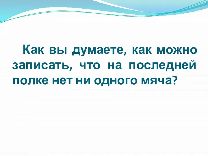 Как вы думаете, как можно записать, что на последней полке нет ни одного мяча?