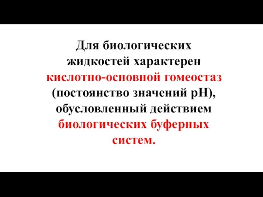 Для биологических жидкостей характерен кислотно-основной гомеостаз (постоянство значений рН), обусловленный действием биологических буферных систем.