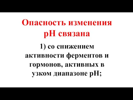 Опасность изменения рН связана 1) со снижением активности ферментов и гормонов, активных в узком диапазоне рН;