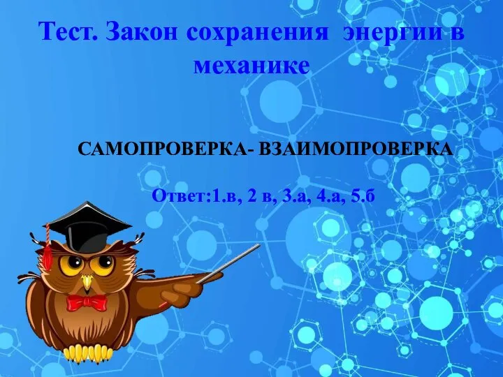 Тест. Закон сохранения энергии в механике САМОПРОВЕРКА- ВЗАИМОПРОВЕРКА Ответ:1.в, 2 в, 3.а, 4.а, 5.б