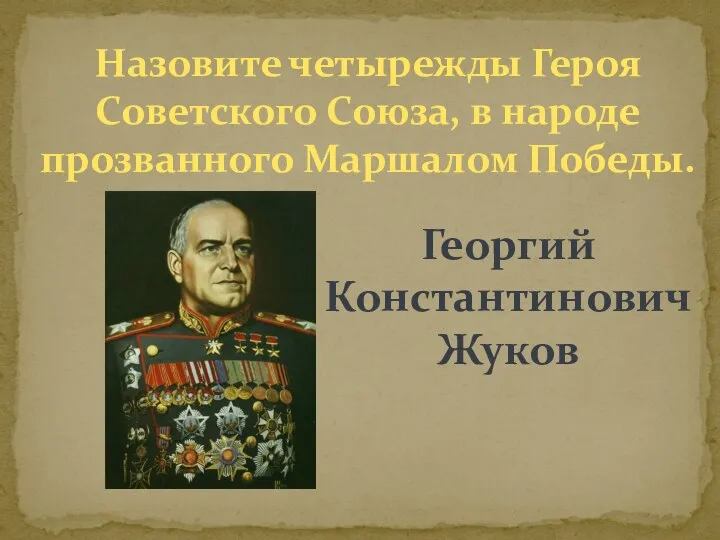 Назовите четырежды Героя Советского Союза, в народе прозванного Маршалом Победы. Георгий Константинович Жуков