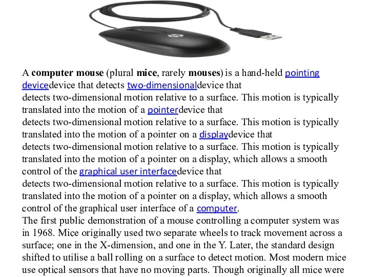 A computer mouse (plural mice, rarely mouses) is a hand-held pointing