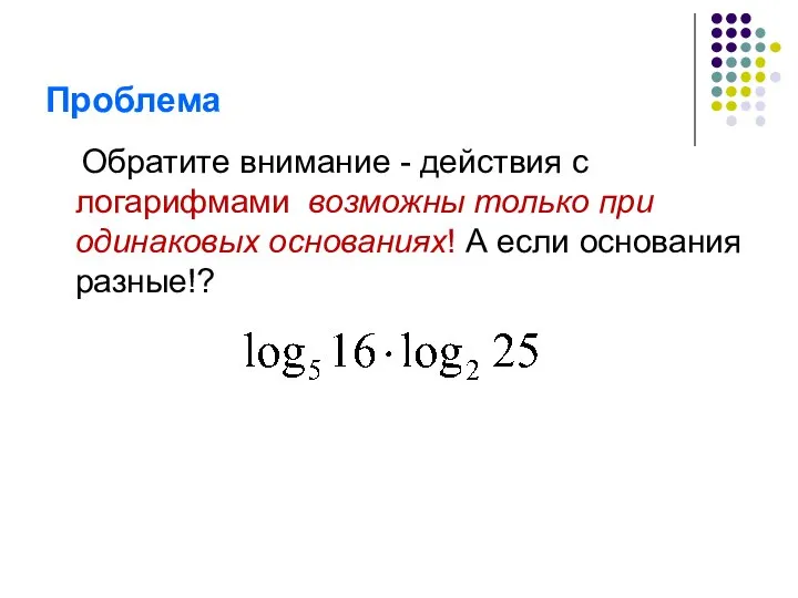 Проблема Обратите внимание - действия с логарифмами возможны только при одинаковых основаниях! А если основания разные!?