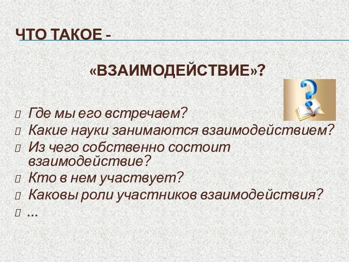 ЧТО ТАКОЕ - «ВЗАИМОДЕЙСТВИЕ»? Где мы его встречаем? Какие науки занимаются