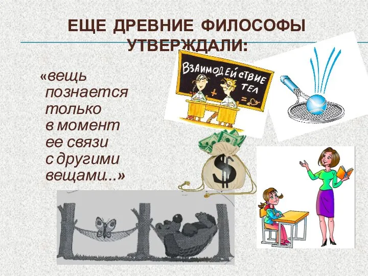 «вещь познается только в момент ее связи с другими вещами…» ЕЩЕ ДРЕВНИЕ ФИЛОСОФЫ УТВЕРЖДАЛИ: